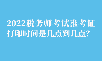 2022稅務師考試準考證打印時間是幾點到幾點？