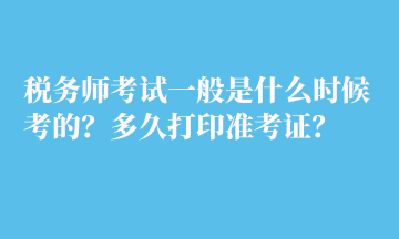 稅務師考試一般是什么時候考的？多久打印準考證？