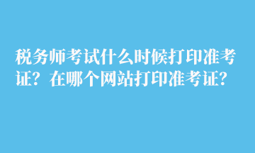 稅務(wù)師考試什么時(shí)候打印準(zhǔn)考證？在哪個(gè)網(wǎng)站打印準(zhǔn)考證？