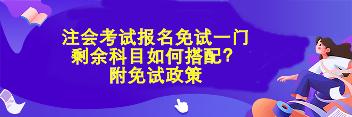 注會考試報(bào)名免試一門 剩余科目如何搭配？附免試政策