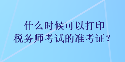 什么時(shí)候可以打印稅務(wù)師考試的準(zhǔn)考證？