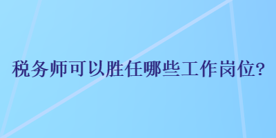 稅務(wù)師可以勝任哪些工作崗位？