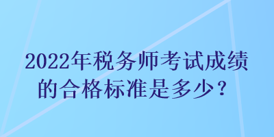 2022年稅務(wù)師考試成績的合格標(biāo)準(zhǔn)是多少？