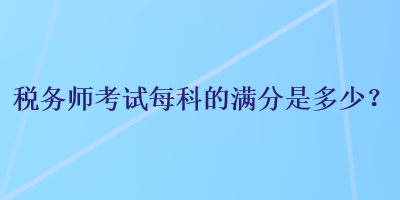 稅務(wù)師考試每科的滿分是多少？