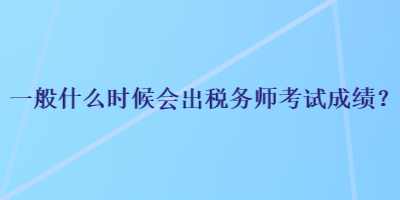 一般什么時候會出稅務(wù)師考試成績？