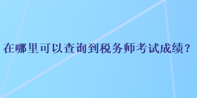 在哪里可以查詢到稅務(wù)師考試成績？