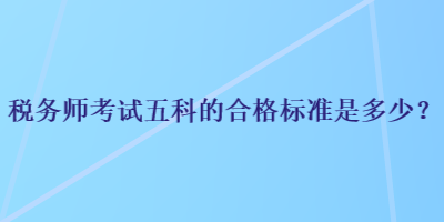 稅務(wù)師考試五科的合格標(biāo)準(zhǔn)是多少？