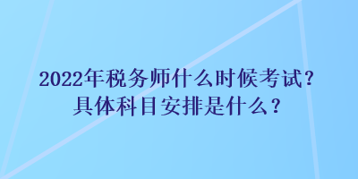 2022年稅務(wù)師什么時(shí)候考試？具體科目安排是什么？