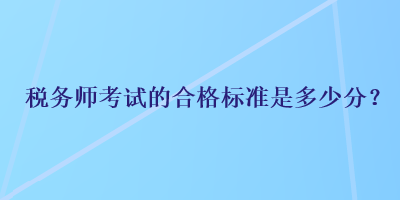 稅務(wù)師考試的合格標(biāo)準(zhǔn)是多少分？