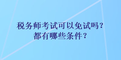 稅務師考試可以免試嗎？都有哪些條件？