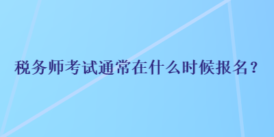 稅務(wù)師考試通常在什么時(shí)候報(bào)名？