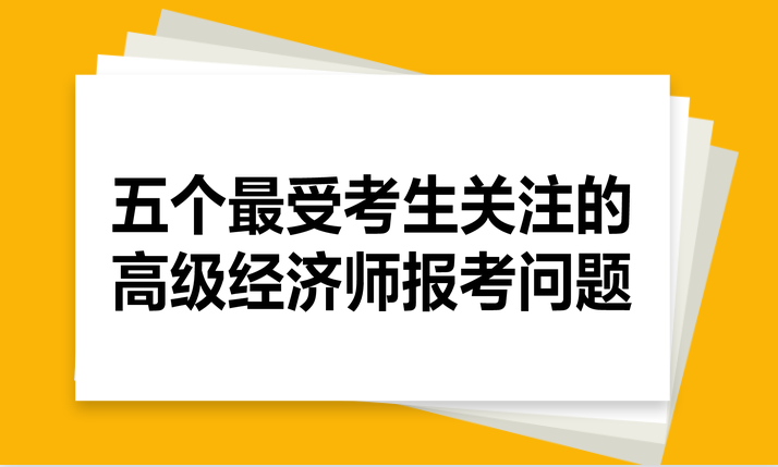 五個最受考生關(guān)注的高級經(jīng)濟(jì)師報考問題