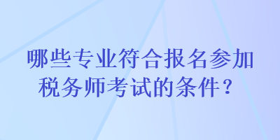 哪些專業(yè)符合報(bào)名參加稅務(wù)師考試的條件？