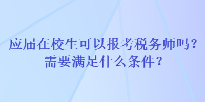 應(yīng)屆在校生可以報考稅務(wù)師嗎？需要滿足什么條件？