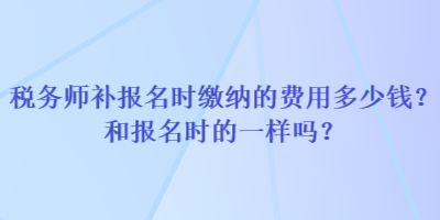 稅務(wù)師補(bǔ)報(bào)名時(shí)繳納的費(fèi)用多少錢(qián)？和報(bào)名時(shí)的一樣嗎？