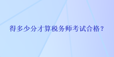 得多少分才算稅務(wù)師考試合格？