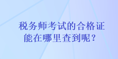 稅務(wù)師考試的合格證能在哪里查到呢？