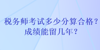 稅務(wù)師考試多少分算合格？成績能留幾年？