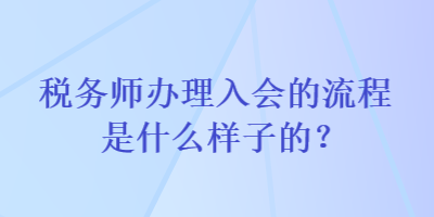 稅務(wù)師辦理入會(huì)的流程是什么樣子的？