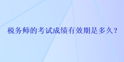 稅務(wù)師的考試成績(jī)有效期是多久？