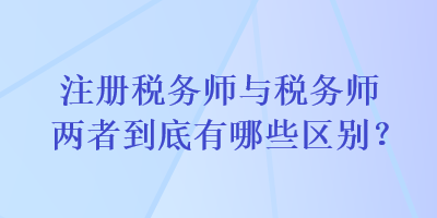 注冊稅務師與稅務師兩者到底有哪些區(qū)別？