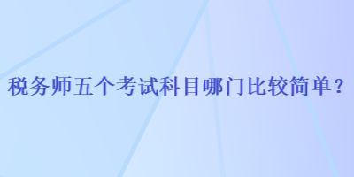 稅務(wù)師五個考試科目哪門比較簡單？