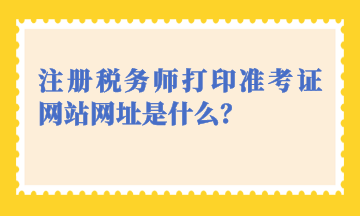 注冊(cè)稅務(wù)師打印準(zhǔn)考證網(wǎng)站網(wǎng)址是什么？