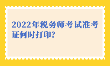 2022年稅務(wù)師考試準(zhǔn)考證何時打??？