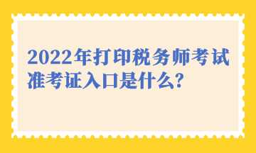 2022年打印稅務(wù)師考試準(zhǔn)考證入口是什么？