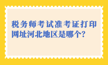 稅務(wù)師考試準(zhǔn)考證打印網(wǎng)址河北地區(qū)是哪個(gè)？