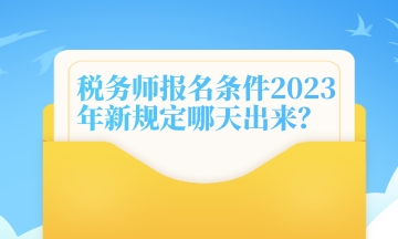 稅務(wù)師報(bào)名條件2023年新規(guī)定哪天出來？