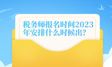 稅務(wù)師報(bào)名時(shí)間2023年安排什么時(shí)候出？