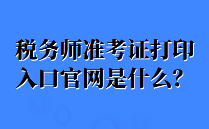 稅務(wù)師準(zhǔn)考證打印入口官網(wǎng)是什么？