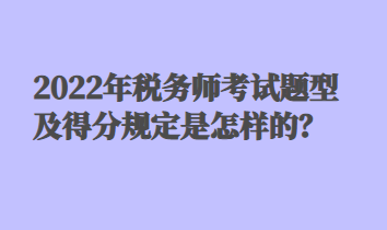 2022年稅務(wù)師考試題型及得分規(guī)定是怎樣的？