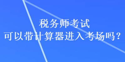 稅務(wù)師考試可以帶計(jì)算器進(jìn)入考場(chǎng)嗎？