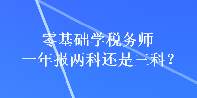 零基礎(chǔ)學(xué)稅務(wù)師一年報(bào)兩科還是三科？