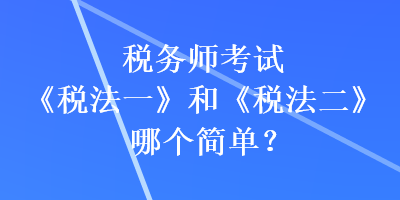 稅務(wù)師考試《稅法一》和《稅法二》哪個簡單？