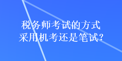 稅務(wù)師考試的方式采用機考還是筆試？