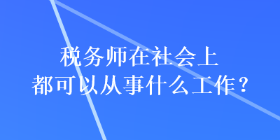 稅務(wù)師在社會上都可以從事什么工作？