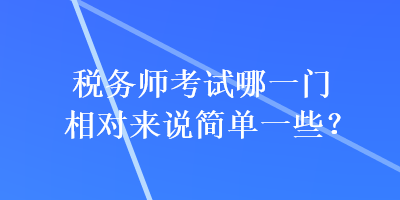 稅務(wù)師考試哪一門相對來說簡單一些？