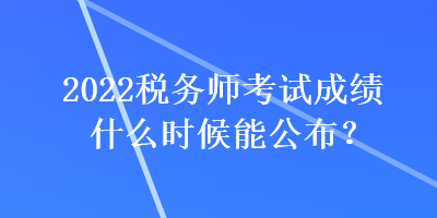 2022稅務(wù)師考試成績(jī)什么時(shí)候能公布？