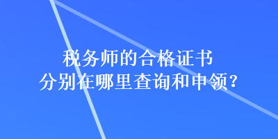 稅務(wù)師的合格證書分別在哪里查詢和申領(lǐng)？