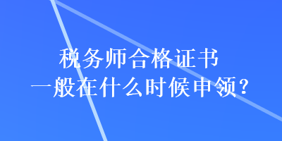 稅務(wù)師合格證書(shū)一般在什么時(shí)候申領(lǐng)？