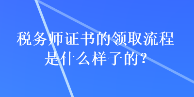 稅務(wù)師證書的領(lǐng)取流程是什么樣子的？