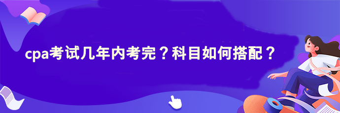 cpa考試幾年內(nèi)考完？科目如何搭配？