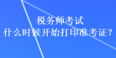 稅務(wù)師考試什么時(shí)候開始打印準(zhǔn)考證？