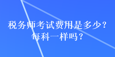 稅務師考試費用是多少？每科一樣嗎？