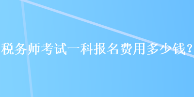 稅務(wù)師考試一科報名費(fèi)用多少錢？