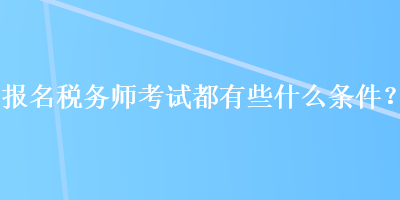 報(bào)名稅務(wù)師考試都有些什么條件？