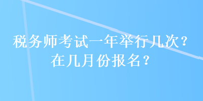 稅務(wù)師考試一年舉行幾次？在幾月份報(bào)名？